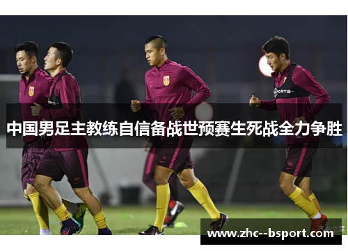 中国男足主教练自信备战世预赛生死战全力争胜 中国男足主教练自信备战世预赛生死战全力争胜