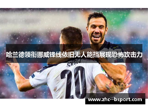 哈兰德领衔挪威锋线依旧无人能挡展现恐怖攻击力