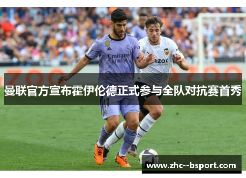 曼联官方宣布霍伊伦德正式参与全队对抗赛首秀 曼联官方宣布霍伊伦德正式参与全队对抗赛首秀