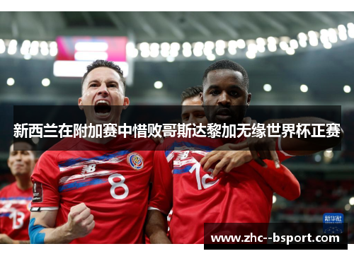 新西兰在附加赛中惜败哥斯达黎加无缘世界杯正赛 新西兰在附加赛中惜败哥斯达黎加无缘世界杯正赛