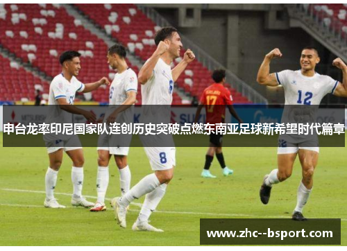 申台龙率印尼国家队连创历史突破点燃东南亚足球新希望时代篇章 申台龙率印尼国家队连创历史突破点燃东南亚足球新希望时代篇章