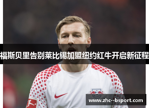 福斯贝里告别莱比锡加盟纽约红牛开启新征程 福斯贝里告别莱比锡加盟纽约红牛开启新征程