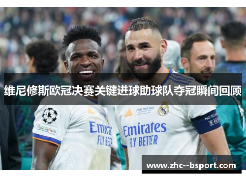 维尼修斯欧冠决赛关键进球助球队夺冠瞬间回顾