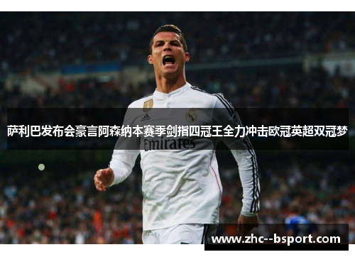 萨利巴发布会豪言阿森纳本赛季剑指四冠王全力冲击欧冠英超双冠梦