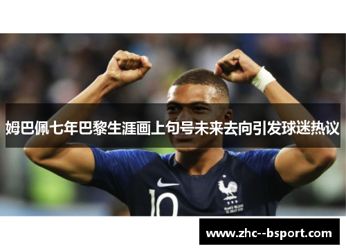 姆巴佩七年巴黎生涯画上句号未来去向引发球迷热议