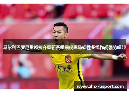 马尔科巴罗尼带领拉齐奥新赛季展现黑马韧性多线作战强势崛起