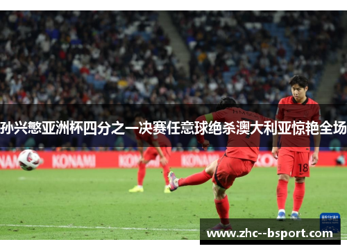 孙兴慜亚洲杯四分之一决赛任意球绝杀澳大利亚惊艳全场 孙兴慜亚洲杯四分之一决赛任意球绝杀澳大利亚惊艳全场
