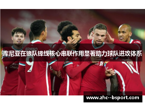 库尼亚在狼队锋线核心串联作用显著助力球队进攻体系 库尼亚在狼队锋线核心串联作用显著助力球队进攻体系