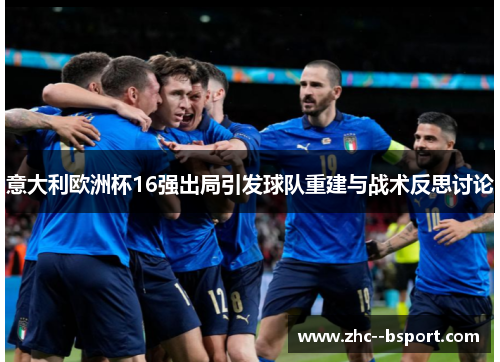 意大利欧洲杯16强出局引发球队重建与战术反思讨论 意大利欧洲杯16强出局引发球队重建与战术反思讨论