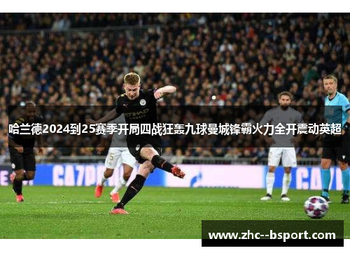 哈兰德2024到25赛季开局四战狂轰九球曼城锋霸火力全开震动英超 哈兰德2024到25赛季开局四战狂轰九球曼城锋霸火力全开震动英超