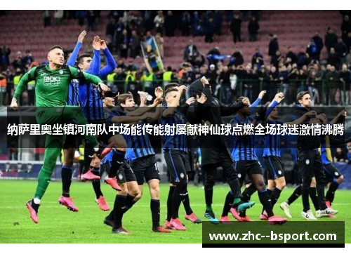 纳萨里奥坐镇河南队中场能传能射屡献神仙球点燃全场球迷激情沸腾 纳萨里奥坐镇河南队中场能传能射屡献神仙球点燃全场球迷激情沸腾