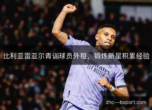 比利亚雷亚尔青训球员外租,锻炼新星积累经验 比利亚雷亚尔青训球员外租,锻炼新星积累经验