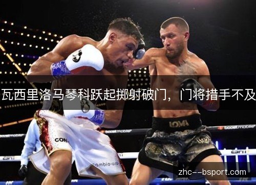 瓦西里洛马琴科跃起掷射破门,门将措手不及 瓦西里洛马琴科跃起掷射破门,门将措手不及