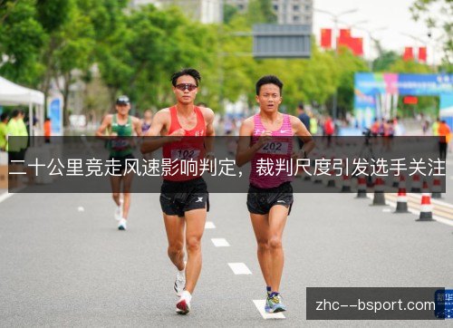 二十公里竞走风速影响判定,裁判尺度引发选手关注 二十公里竞走风速影响判定,裁判尺度引发选手关注